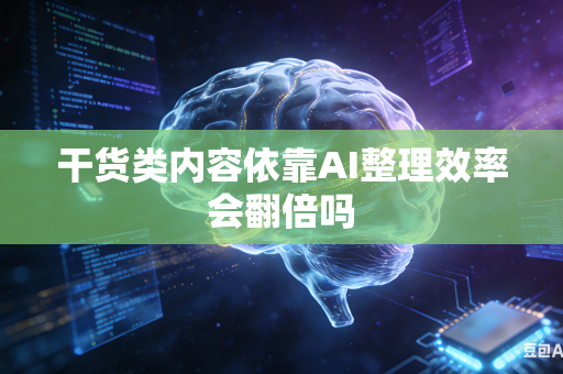 干货类内容依靠AI整理效率会翻倍吗