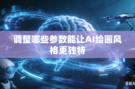 调整哪些参数能让AI绘画风格更独特