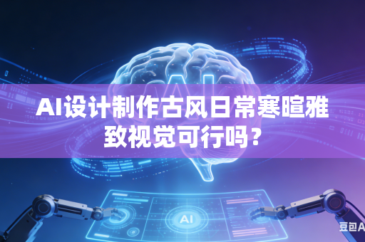 AI设计制作古风日常寒暄雅致视觉可行吗？