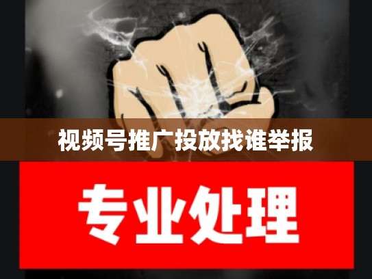 视频号推广投放找谁举报