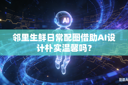 邻里生鲜日常配图借助AI设计朴实温馨吗？