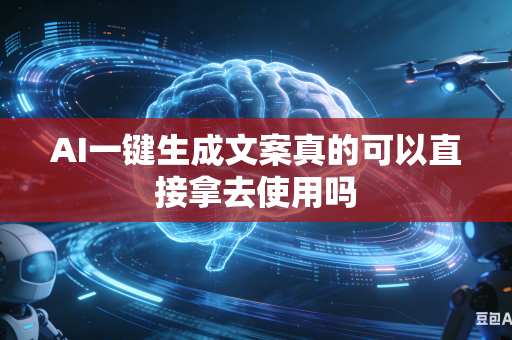 AI一键生成文案真的可以直接拿去使用吗