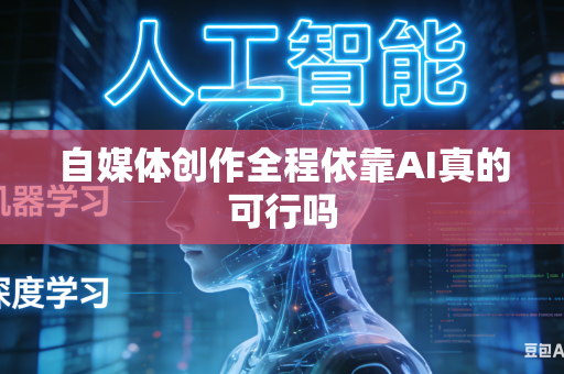 自媒体创作全程依靠AI真的可行吗