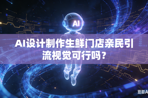 AI设计制作生鲜门店亲民引流视觉可行吗？