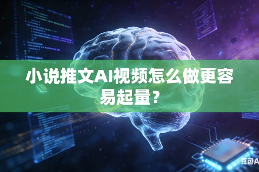 小说推文AI视频怎么做更容易起量？
