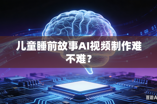 儿童睡前故事AI视频制作难不难？