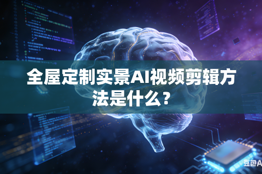 全屋定制实景AI视频剪辑方法是什么？