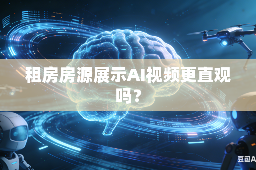 租房房源展示AI视频更直观吗？