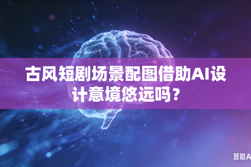古风短剧场景配图借助AI设计意境悠远吗？