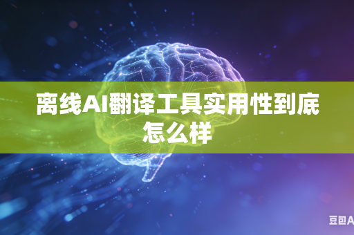 离线AI翻译工具实用性到底怎么样