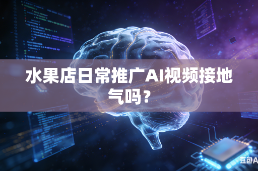 水果店日常推广AI视频接地气吗？