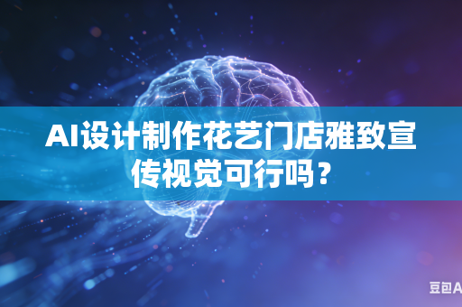AI设计制作花艺门店雅致宣传视觉可行吗？
