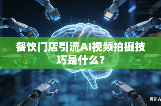 餐饮门店引流AI视频拍摄技巧是什么？