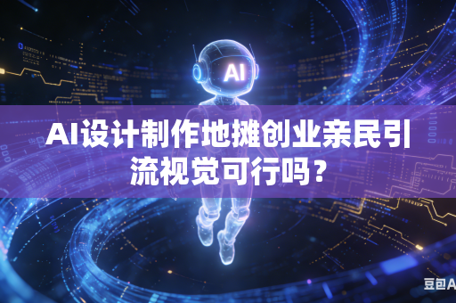AI设计制作地摊创业亲民引流视觉可行吗？