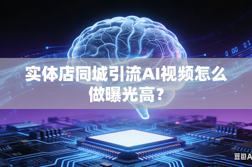 实体店同城引流AI视频怎么做曝光高？