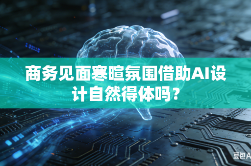 商务见面寒暄氛围借助AI设计自然得体吗？