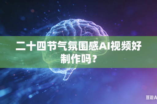 二十四节气氛围感AI视频好制作吗？