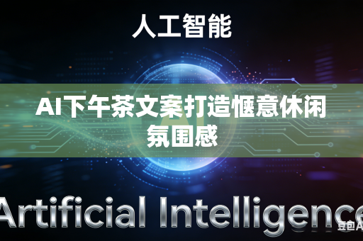 AI下午茶文案打造惬意休闲氛围感