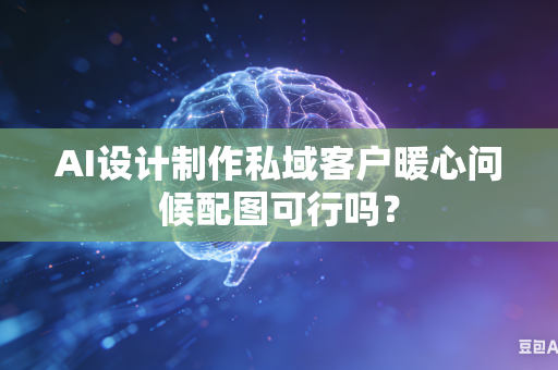 AI设计制作私域客户暖心问候配图可行吗？