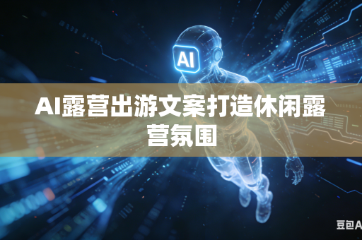 AI露营出游文案打造休闲露营氛围