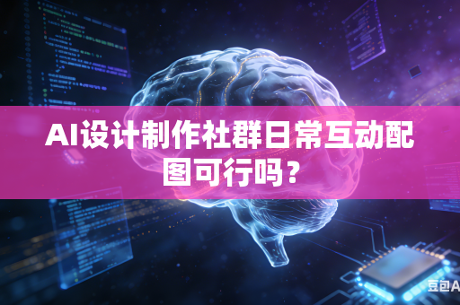 AI设计制作社群日常互动配图可行吗？