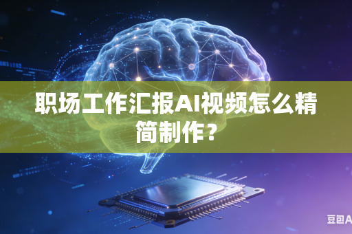职场工作汇报AI视频怎么精简制作？