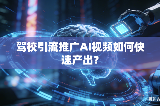 驾校引流推广AI视频如何快速产出？