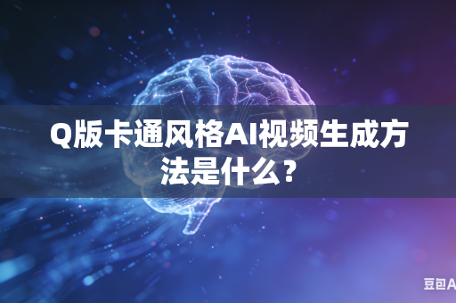 Q版卡通风格AI视频生成方法是什么？