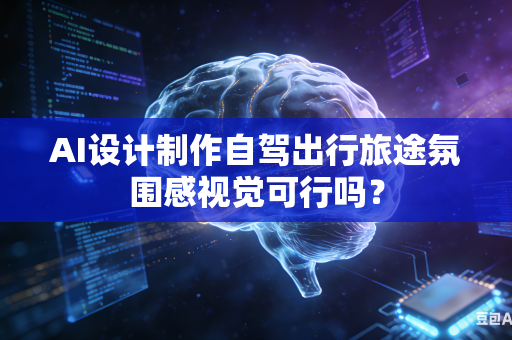 AI设计制作自驾出行旅途氛围感视觉可行吗？