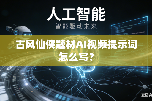 古风仙侠题材AI视频提示词怎么写？
