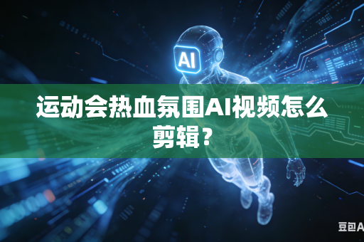 运动会热血氛围AI视频怎么剪辑？