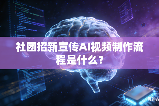 社团招新宣传AI视频制作流程是什么？