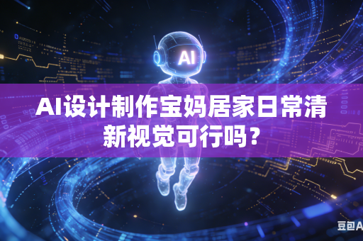 AI设计制作宝妈居家日常清新视觉可行吗？