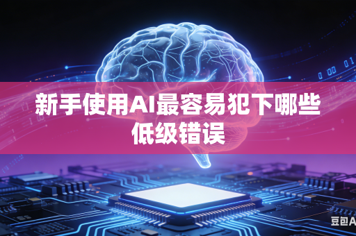 新手使用AI最容易犯下哪些低级错误