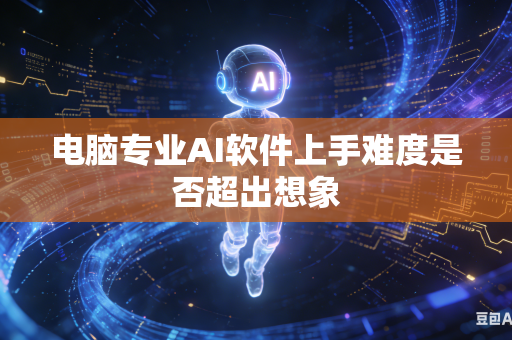 电脑专业AI软件上手难度是否超出想象
