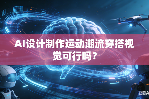 AI设计制作运动潮流穿搭视觉可行吗？