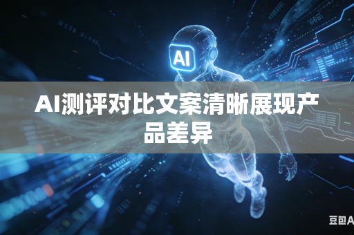 AI测评对比文案清晰展现产品差异