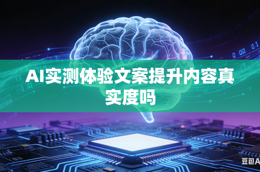 AI实测体验文案提升内容真实度吗