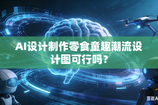 AI设计制作零食童趣潮流设计图可行吗？