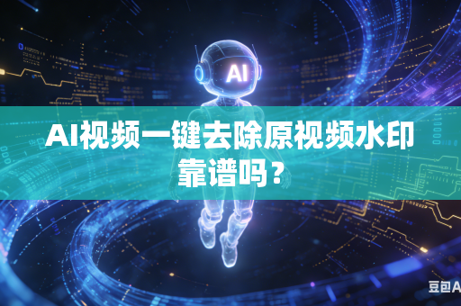 AI视频一键去除原视频水印靠谱吗？
