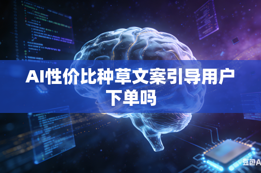 AI性价比种草文案引导用户下单吗