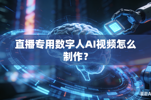 直播专用数字人AI视频怎么制作？