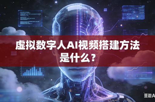 虚拟数字人AI视频搭建方法是什么？