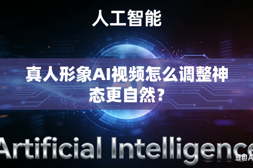真人形象AI视频怎么调整神态更自然？