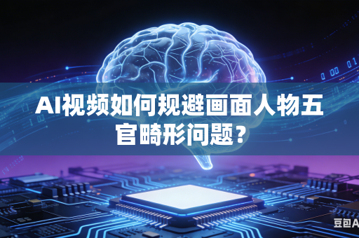 AI视频如何规避画面人物五官畸形问题？
