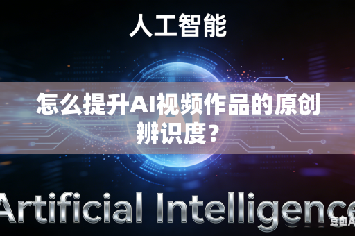 怎么提升AI视频作品的原创辨识度？