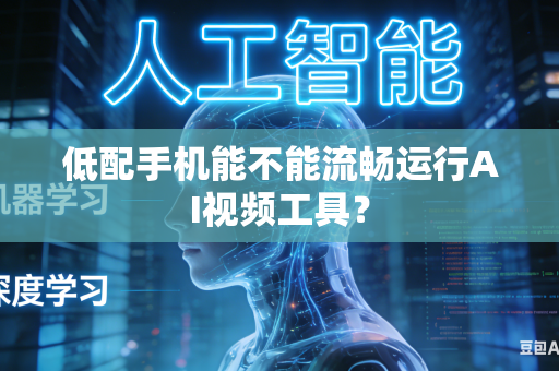 低配手机能不能流畅运行AI视频工具？