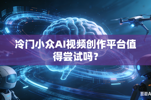 冷门小众AI视频创作平台值得尝试吗？
