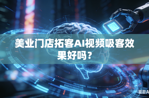 美业门店拓客AI视频吸客效果好吗？