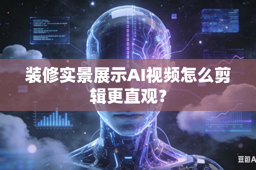 装修实景展示AI视频怎么剪辑更直观？